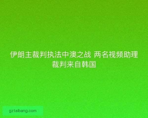 伊朗主裁判执法中澳之战 两名视频助理裁判来自韩国