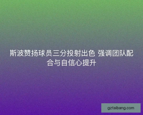 斯波赞扬球员三分投射出色 强调团队配合与自信心提升