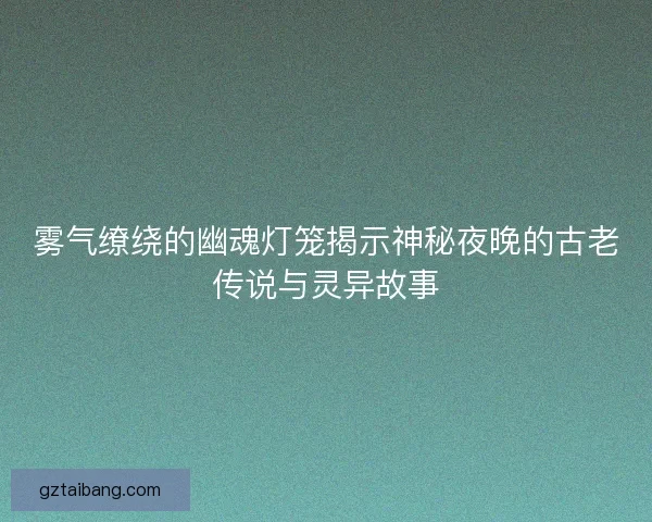 雾气缭绕的幽魂灯笼揭示神秘夜晚的古老传说与灵异故事