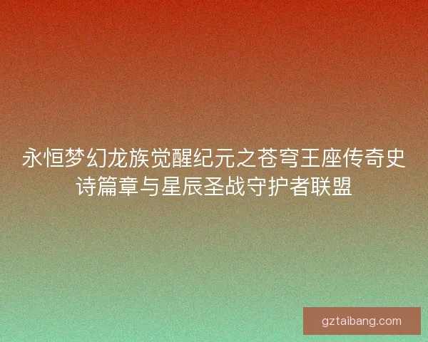 永恒梦幻龙族觉醒纪元之苍穹王座传奇史诗篇章与星辰圣战守护者联盟