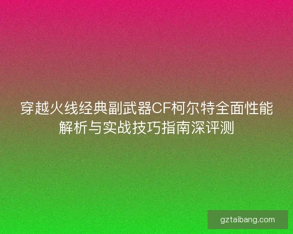 穿越火线经典副武器CF柯尔特全面性能解析与实战技巧指南深评测