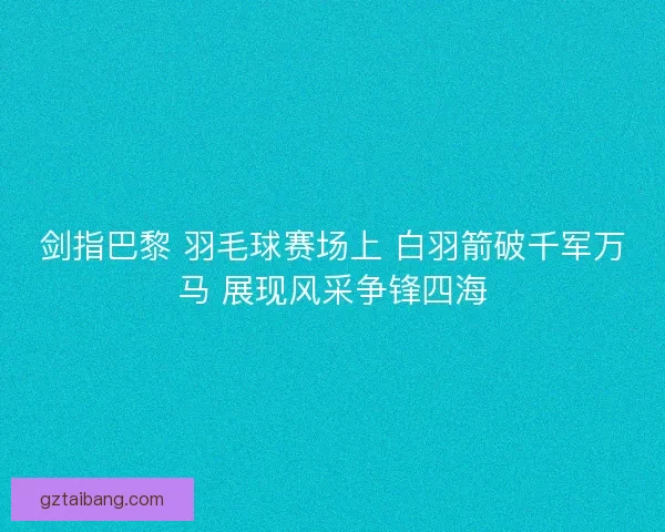 剑指巴黎 羽毛球赛场上 白羽箭破千军万马 展现风采争锋四海