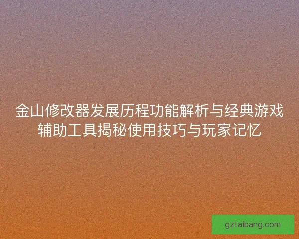 金山修改器发展历程功能解析与经典游戏辅助工具揭秘使用技巧与玩家记忆
