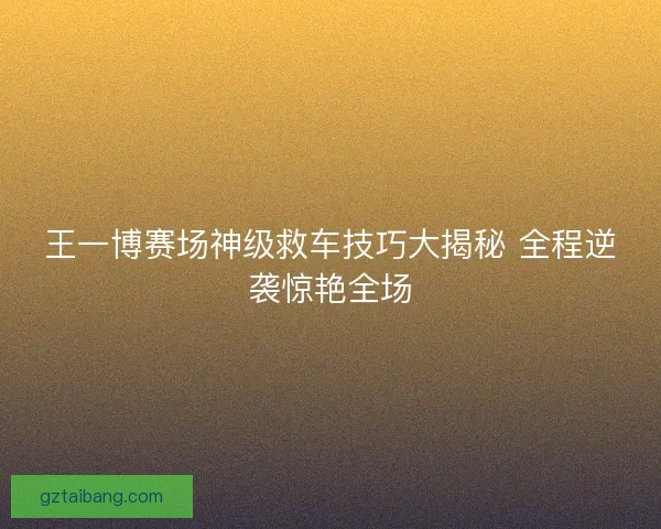 王一博赛场神级救车技巧大揭秘 全程逆袭惊艳全场