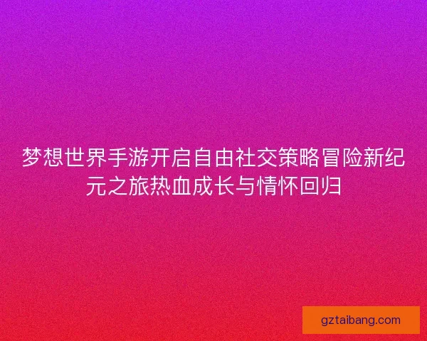 梦想世界手游开启自由社交策略冒险新纪元之旅热血成长与情怀回归 梦想世界手游开启自由社交策略冒险新纪元之旅热血成长与情怀回归