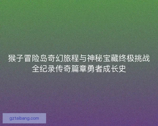 猴子冒险岛奇幻旅程与神秘宝藏终极挑战全纪录传奇篇章勇者成长史