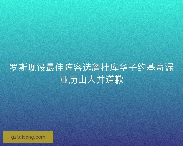 罗斯现役最佳阵容选詹杜库华子约基奇漏亚历山大并道歉 罗斯现役最佳阵容选詹杜库华子约基奇漏亚历山大并道歉