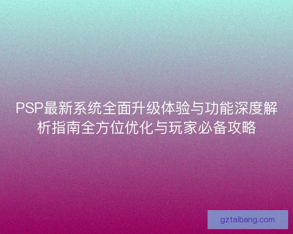PSP最新系统全面升级体验与功能深度解析指南全方位优化与玩家必备攻略
