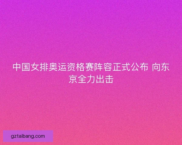 中国女排奥运资格赛阵容正式公布 向东京全力出击