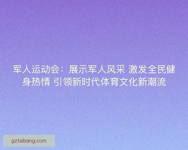 军人运动会：展示军人风采 激发全民健身热情 引领新时代体育文化新潮流