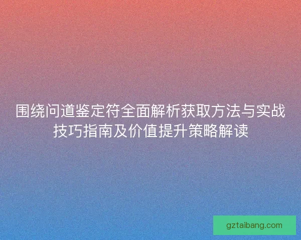 围绕问道鉴定符全面解析获取方法与实战技巧指南及价值提升策略解读