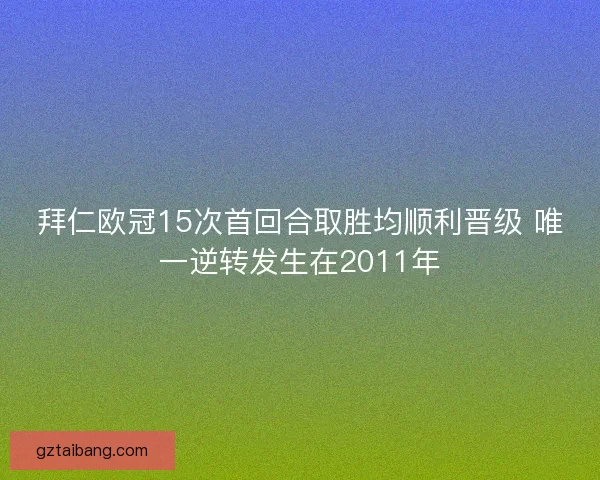 拜仁欧冠15次首回合取胜均顺利晋级 唯一逆转发生在2011年