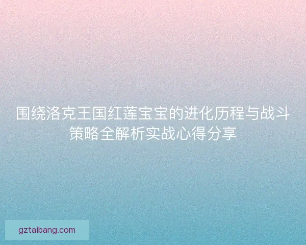 围绕洛克王国红莲宝宝的进化历程与战斗策略全解析实战心得分享