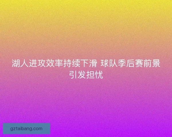 湖人进攻效率持续下滑 球队季后赛前景引发担忧