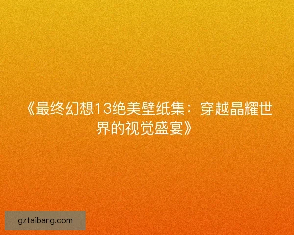《最终幻想13绝美壁纸集：穿越晶耀世界的视觉盛宴》