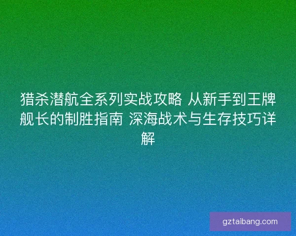 猎杀潜航全系列实战攻略 从新手到王牌舰长的制胜指南 深海战术与生存技巧详解