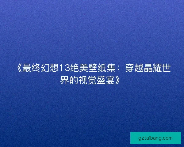 《最终幻想13绝美壁纸集：穿越晶耀世界的视觉盛宴》