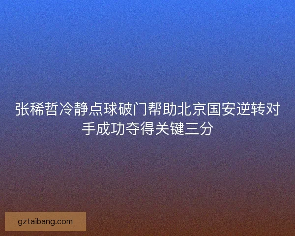 张稀哲冷静点球破门帮助北京国安逆转对手成功夺得关键三分